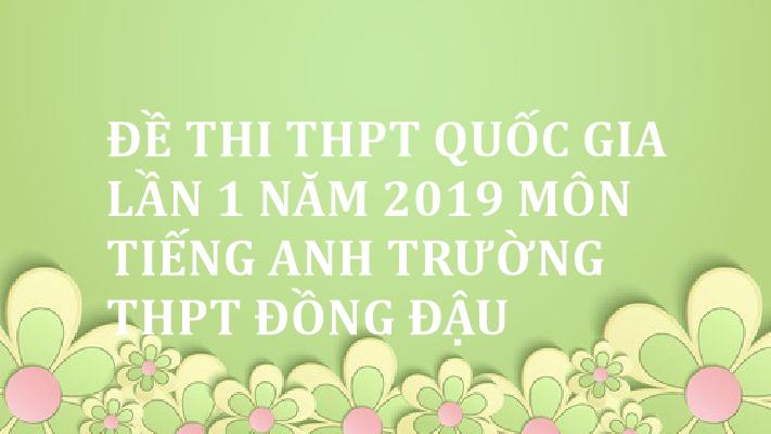 Đề thi THPT Quốc Gia lần 1 năm 2019 môn Tiếng Anh trường THPT Đồng Đậu