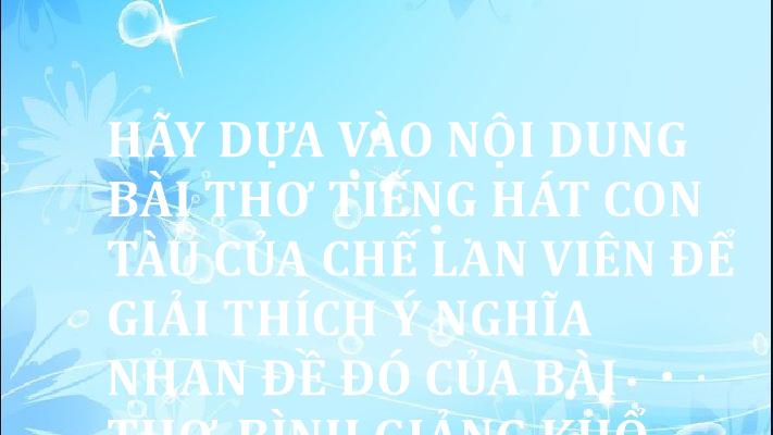 Hãy dựa vào nội dung bài thơ Tiếng hát con tàu của Chế Lan Viên để giải thích ý nghĩa nhan đề đó của bài thơ. Bình giảng khổ thơ được lấy làm đề từ cho bài thơ: 