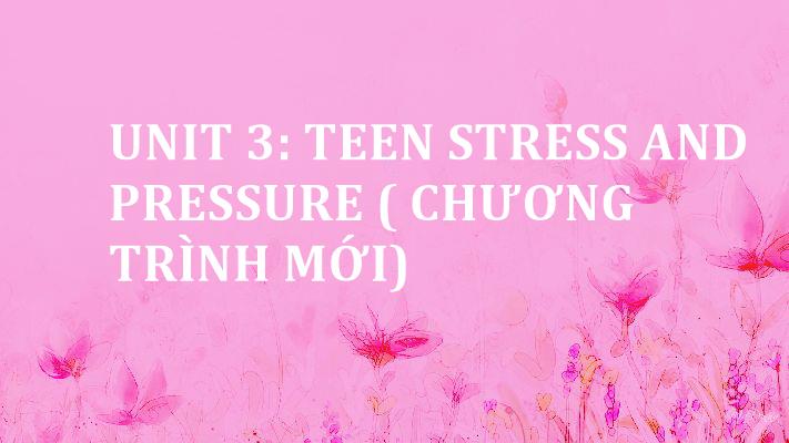 unit-3-teen-stress-and-pressure-chuong-trinh-moi